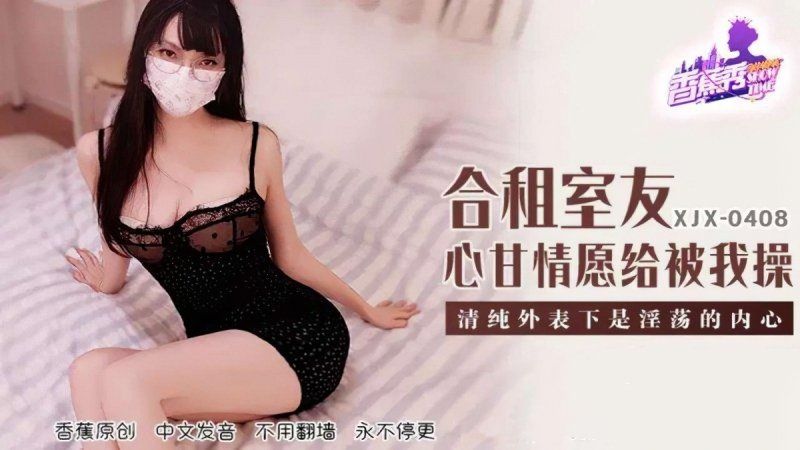 xjx-0408 香蕉视频 合租室友心甘情愿给我操