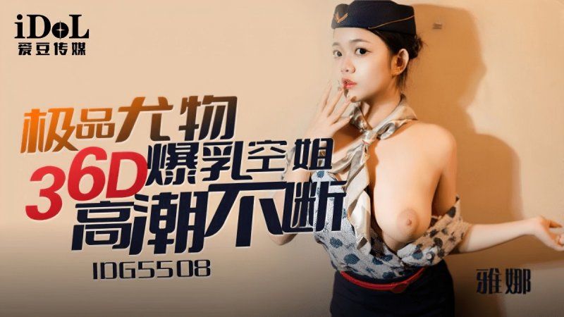 idg-5508 爱豆传媒 极品尤物36d爆乳空姐-雅娜